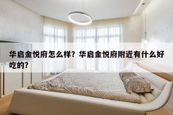 华启金悦府怎么样？华启金悦府附近有什么好吃的？