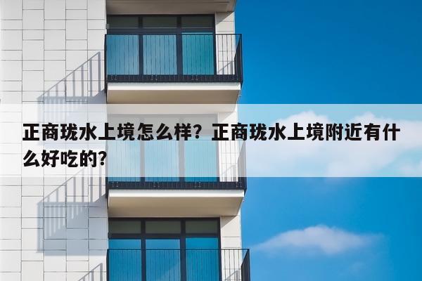 正商珑水上境怎么样？正商珑水上境附近有什么好吃的？