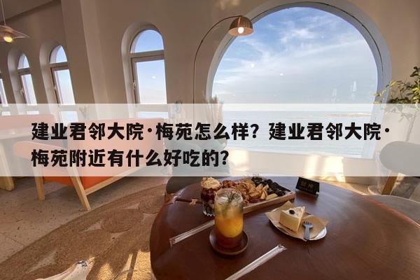 建业君邻大院·梅苑怎么样？建业君邻大院·梅苑附近有什么好吃的？