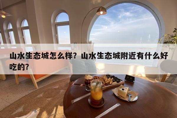 山水生态城怎么样？山水生态城附近有什么好吃的？