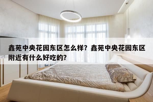 鑫苑中央花园东区怎么样？鑫苑中央花园东区附近有什么好吃的？