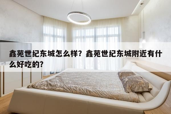 鑫苑世纪东城怎么样？鑫苑世纪东城附近有什么好吃的？