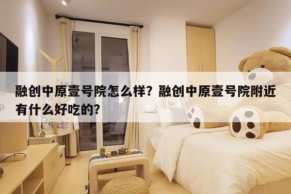 融创中原壹号院怎么样？融创中原壹号院附近有什么好吃的？