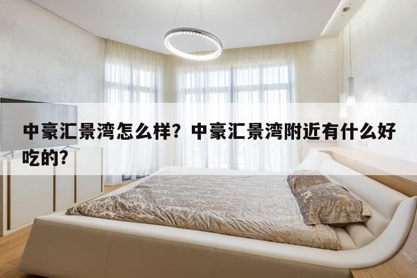 中豪汇景湾怎么样？中豪汇景湾附近有什么好吃的？